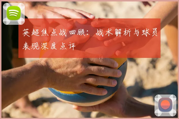 英超焦点战回顾：战术解析与球员表现深度点评