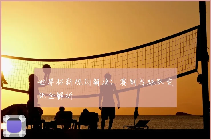 世界杯新规则解读：赛制与球队变化全解析