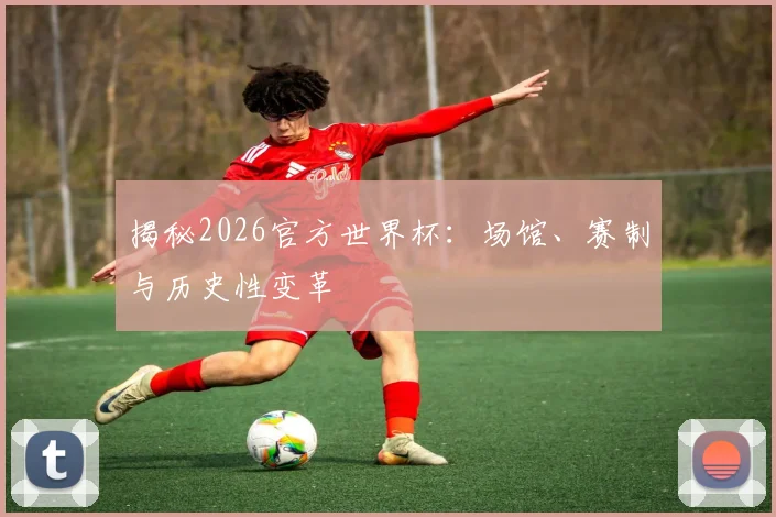 揭秘2026官方世界杯：场馆、赛制与历史性变革