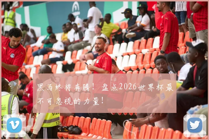 黑马终将奔腾！盘点2026世界杯最不可忽视的力量！