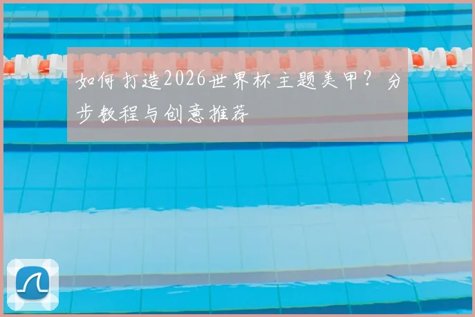 如何打造2026世界杯主题美甲?分步教程与创意推荐