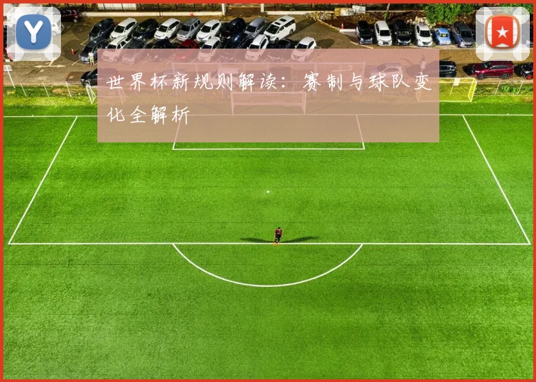 世界杯新规则解读:赛制与球队变化全解析