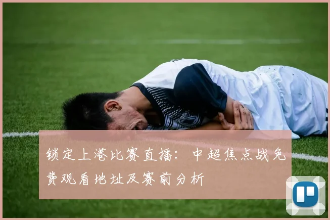 锁定上港比赛直播：中超焦点战免费观看地址及赛前分析