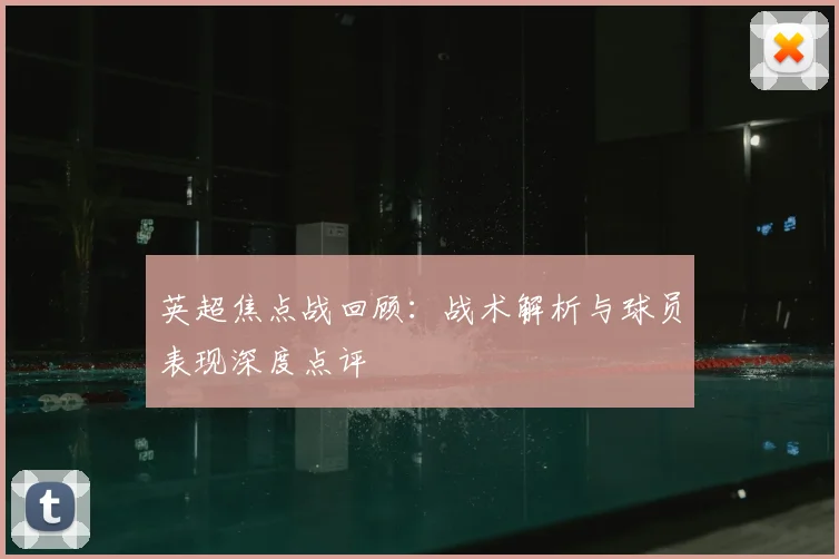 英超焦点战回顾：战术解析与球员表现深度点评