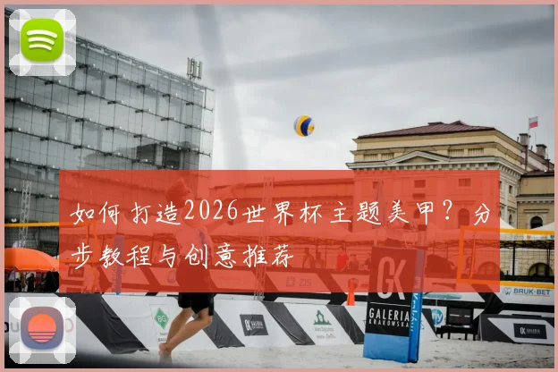 如何打造2026世界杯主题美甲？分步教程与创意推荐