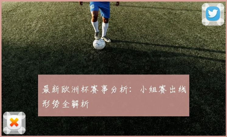 最新欧洲杯赛事分析：小组赛出线形势全解析