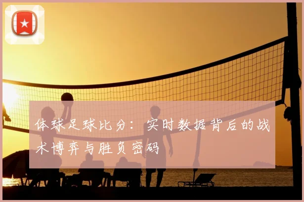 体球足球比分：实时数据背后的战术博弈与胜负密码
