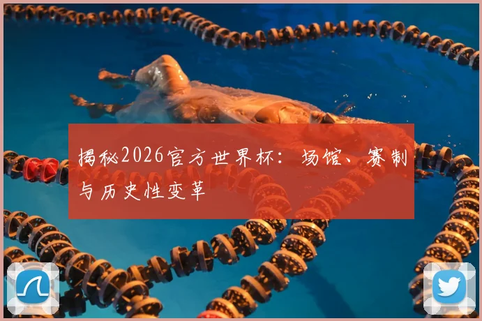 揭秘2026官方世界杯：场馆、赛制与历史性变革