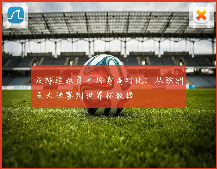 足球运动员平均身高对比：从欧洲五大联赛到世界杯数据