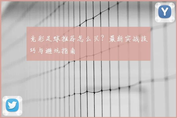 竞彩足球推荐怎么买？最新实战技巧与避坑指南